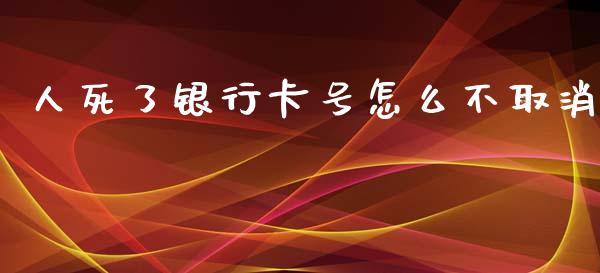 人死了银行卡号怎么不取消_https://wap.kuaijiepai.net_金融科技_第1张