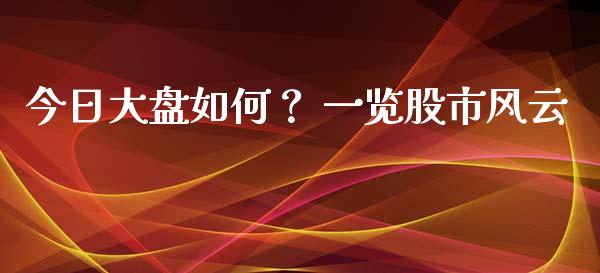 今日大盘如何？ 一览股市风云_https://wap.kuaijiepai.net_财务咨询_第1张