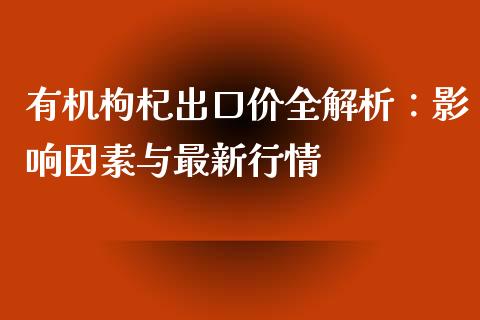 有机枸杞出口价全解析：影响因素与最新行情_https://wap.kuaijiepai.net_金融科技_第1张
