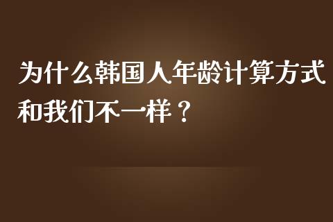 为什么韩国人年龄计算方式和我们不一样？_https://wap.kuaijiepai.net_外汇交易_第1张