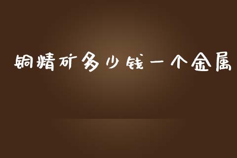 铜精矿多少钱一个金属_https://wap.kuaijiepai.net_金融科技_第1张