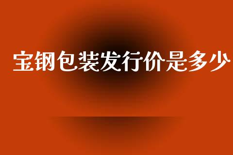 宝钢包装发行价是多少_https://wap.kuaijiepai.net_金融科技_第1张