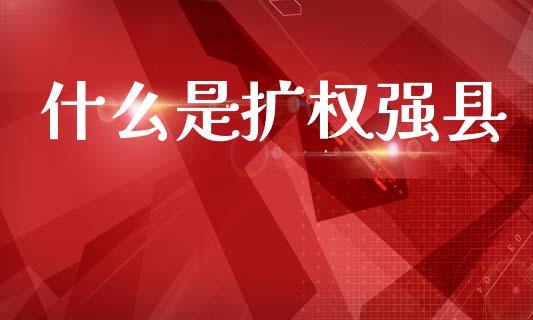 什么是扩权强县_https://wap.kuaijiepai.net_金融科技_第1张