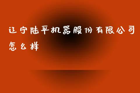 辽宁陆平机器股份有限公司怎么样_https://wap.kuaijiepai.net_外汇交易_第1张