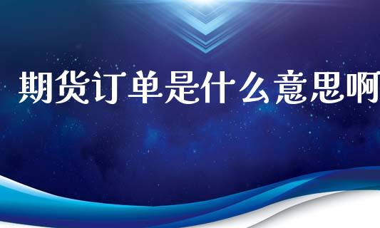 期货订单是什么意思啊_https://wap.kuaijiepai.net_外汇交易_第1张