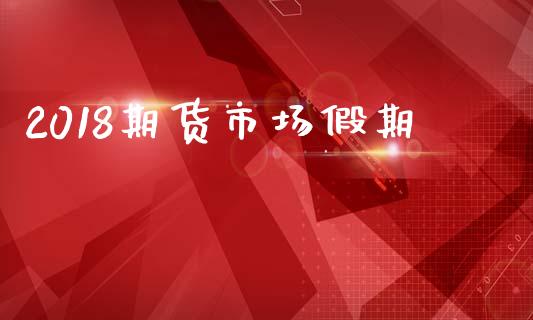 2018期货市场假期_https://wap.kuaijiepai.net_财务风控_第1张