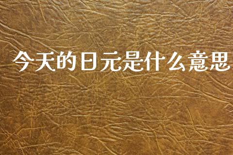 今天的日元是什么意思_https://wap.kuaijiepai.net_财务咨询_第1张