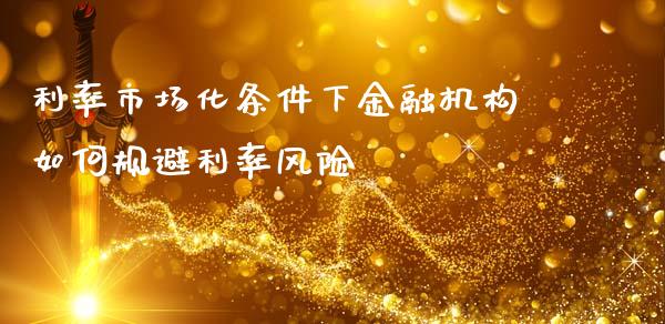 利率市场化条件下金融机构如何规避利率风险_https://wap.kuaijiepai.net_财务咨询_第1张