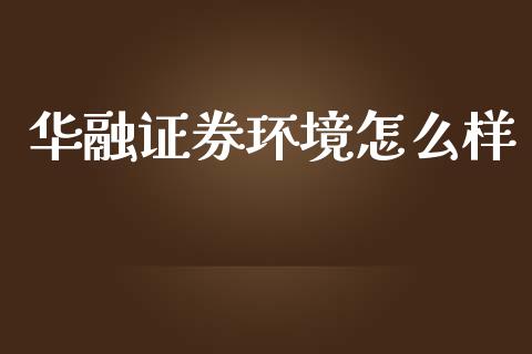 华融证券环境怎么样_https://wap.kuaijiepai.net_财务风控_第1张