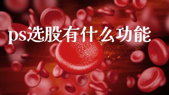 ps选股有什么功能_https://wap.kuaijiepai.net_金融科技_第1张