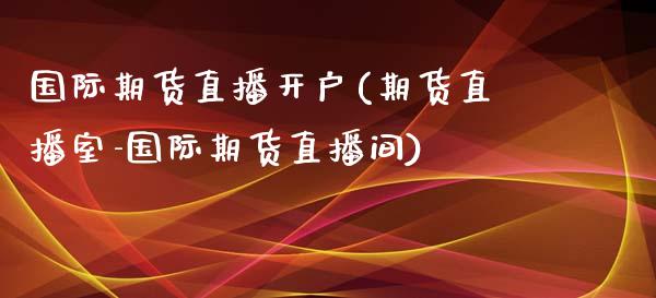 国际期货直播开户(期货直播室-国际期货直播间)_https://wap.kuaijiepai.net_金融科技_第1张
