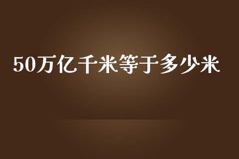 50万亿千米等于多少米_https://wap.kuaijiepai.net_外汇交易_第1张
