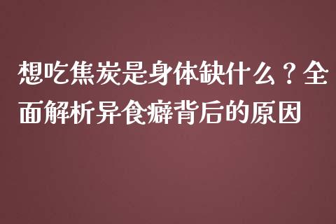 想吃焦炭是身体缺什么？全面解析异食癖背后的原因_https://wap.kuaijiepai.net_财务咨询_第1张