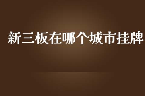 新三板在哪个城市挂牌_https://wap.kuaijiepai.net_外汇交易_第1张