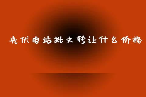 光伏电站批文转让什么价格_https://wap.kuaijiepai.net_财务咨询_第1张