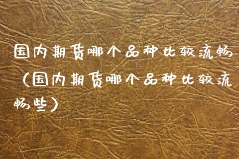 国内期货哪个品种比较流畅(国内期货哪个品种比较流畅些)_金融科技_第1张_金融科技_财务风控_外汇交易_财务咨询 国内期货哪个品种比较流畅(国内期货哪个品种比较流畅些)_https://wap.kuaijiepai.net_金融科技_第1张