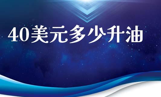 40美元多少升油_https://wap.kuaijiepai.net_金融科技_第1张