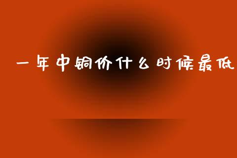 一年中铜价什么时候最低_https://wap.kuaijiepai.net_财务咨询_第1张