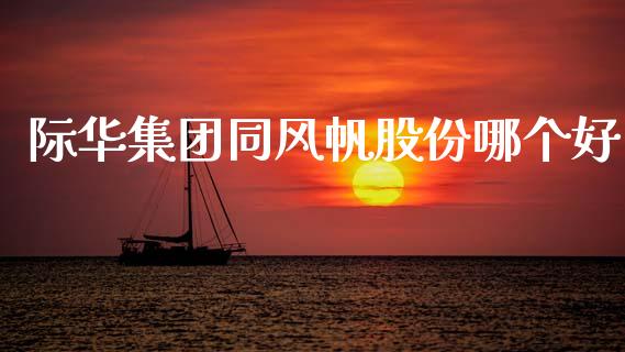 际华集团同风帆股份哪个好_https://wap.kuaijiepai.net_金融科技_第1张