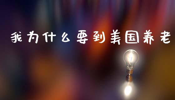我为什么要到美国养老_https://wap.kuaijiepai.net_外汇交易_第1张