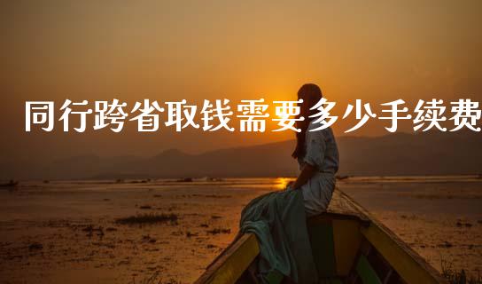 同行跨省取钱需要多少手续费_https://wap.kuaijiepai.net_金融科技_第1张