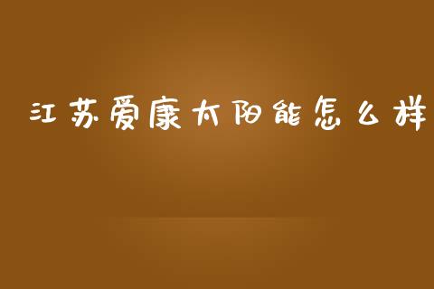 江苏爱康太阳能怎么样_https://wap.kuaijiepai.net_金融科技_第1张