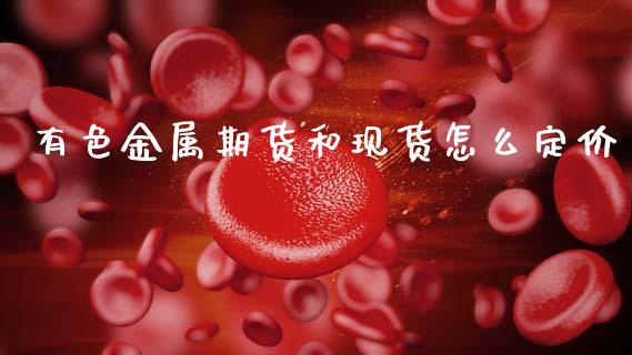有色金属期货和现货怎么定价_https://wap.kuaijiepai.net_财务咨询_第1张
