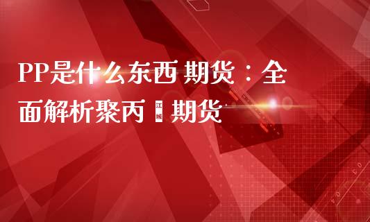 PP是什么东西 期货：全面解析聚丙烯期货_https://wap.kuaijiepai.net_金融科技_第1张