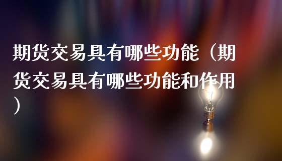 期货交易具有哪些功能（期货交易具有哪些功能和作用）_https://wap.kuaijiepai.net_财务咨询_第1张