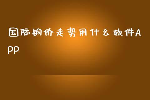 国际铜价走势用什么软件APP_https://wap.kuaijiepai.net_外汇交易_第1张