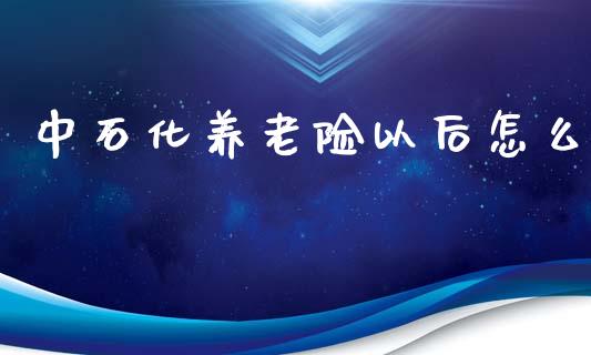 中石化养老险以后怎么_https://wap.kuaijiepai.net_金融科技_第1张