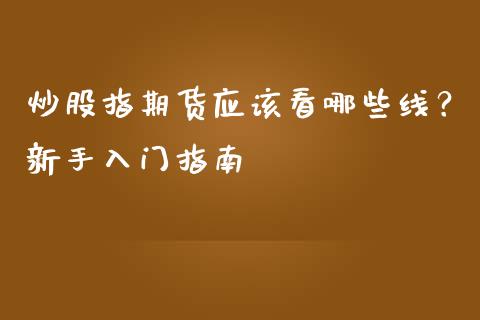 炒股指期货应该看哪些线？新手入门指南_https://wap.kuaijiepai.net_外汇交易_第1张