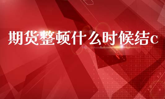 期货整顿什么时候结c_https://wap.kuaijiepai.net_财务咨询_第1张