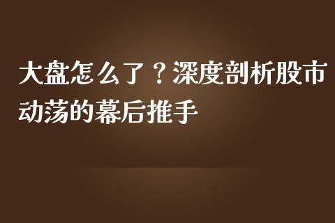 大盘怎么了？深度剖析股市动荡的幕后推手_https://wap.kuaijiepai.net_财务咨询_第1张