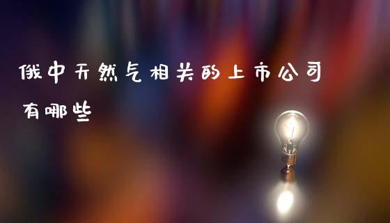 俄中天然气相关的上市公司有哪些_https://wap.kuaijiepai.net_金融科技_第1张