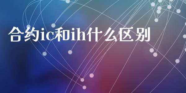 合约ic和ih什么区别_https://wap.kuaijiepai.net_财务咨询_第1张