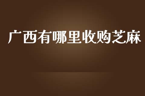 广西有哪里收购芝麻_https://wap.kuaijiepai.net_金融科技_第1张