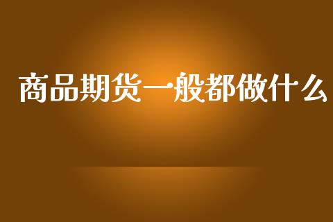商品期货一般都做什么_https://wap.kuaijiepai.net_财务咨询_第1张