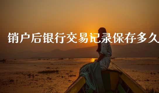 销户后银行交易记录保存多久_https://wap.kuaijiepai.net_财务风控_第1张