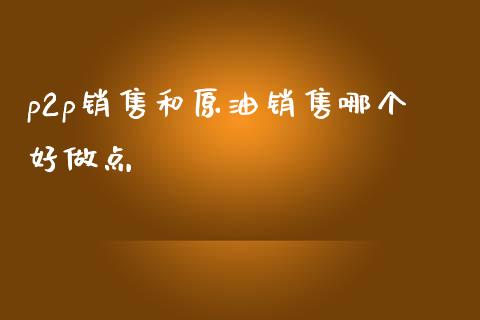 p2p销售和原油销售哪个好做点_https://wap.kuaijiepai.net_外汇交易_第1张
