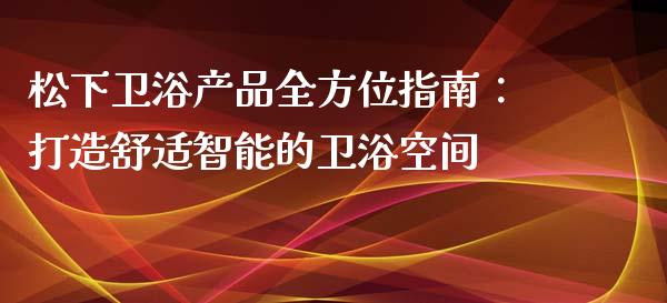 松下卫浴产品全方位指南:打造舒适智能的卫浴空间_金融科技_第1张_金融科技_财务风控_外汇交易_财务咨询 松下卫浴产品全方位指南:打造舒适智能的卫浴空间_https://wap.kuaijiepai.net_金融科技_第1张