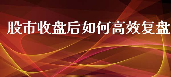 股市收盘后如何高效复盘_https://wap.kuaijiepai.net_财务咨询_第1张