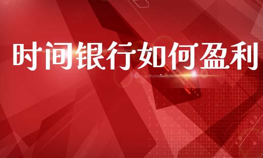 时间银行如何盈利_https://wap.kuaijiepai.net_财务风控_第1张