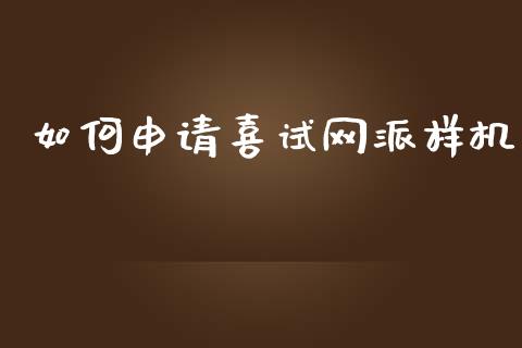 如何申请喜试网派样机_https://wap.kuaijiepai.net_外汇交易_第1张