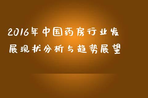 2016年中国药房行业发展现状分析与趋势展望_https://wap.kuaijiepai.net_财务风控_第1张