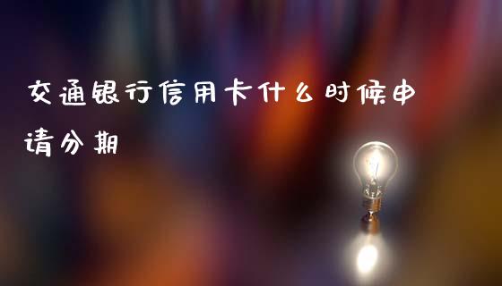 交通银行信用卡什么时候申请分期_https://wap.kuaijiepai.net_财务风控_第1张