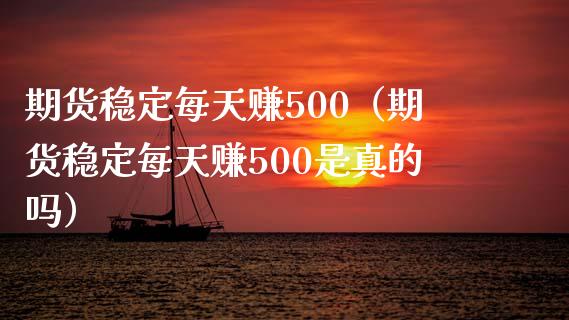 期货稳定每天赚500（期货稳定每天赚500是真的吗）_https://wap.kuaijiepai.net_金融科技_第1张