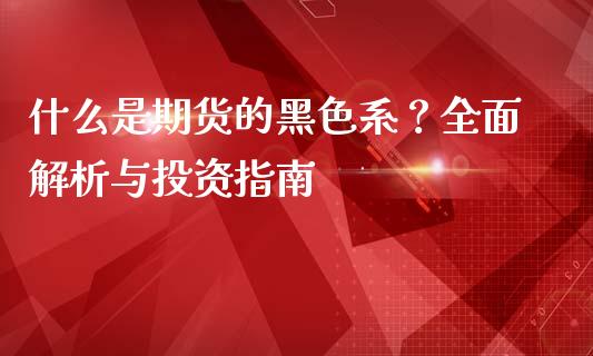 什么是期货的黑色系?全面解析与投资指南_外汇交易_第1张_金融科技_财务风控_外汇交易_财务咨询 什么是期货的黑色系?全面解析与投资指南_https://wap.kuaijiepai.net_外汇交易_第1张
