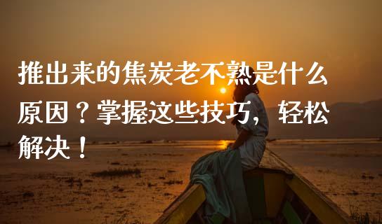 推出来的焦炭老不熟是什么原因？掌握这些技巧，轻松解决！_https://wap.kuaijiepai.net_财务咨询_第1张
