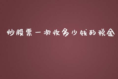 炒股票一次收多少钱的税金_https://wap.kuaijiepai.net_外汇交易_第1张